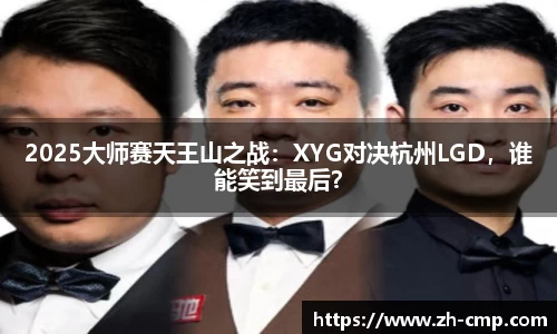 2025大师赛天王山之战：XYG对决杭州LGD，谁能笑到最后？
